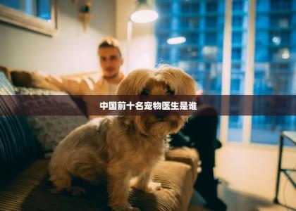 中国前十名宠物医生是谁-第1张-宠物相关-宝佳网